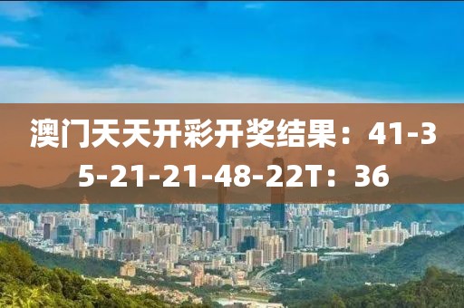 澳门天天开彩开奖结果：41-35-21-21-48-22T：36