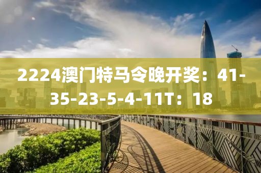 2224澳门特马令晚开奖：41-35-23-5-4-11T：18