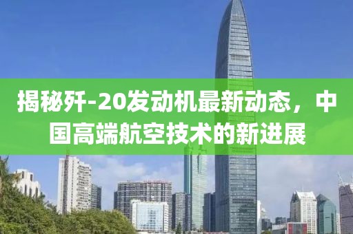 揭秘歼-20发动机最新动态，中国高端航空技术的新进展