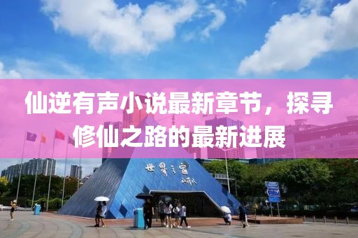 仙逆有声小说最新章节，探寻修仙之路的最新进展