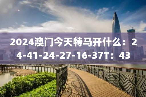 2024澳门今天特马开什么：24-41-24-27-16-37T：43