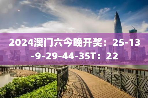 2024澳门六今晚开奖：25-13-9-29-44-35T：22