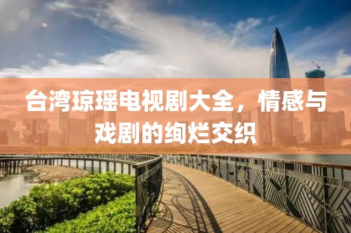 台湾琼瑶电视剧大全，情感与戏剧的绚烂交织