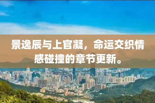 景逸辰与上官凝，命运交织情感碰撞的章节更新。