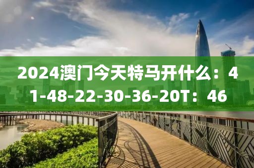 2024澳门今天特马开什么：41-48-22-30-36-20T：46