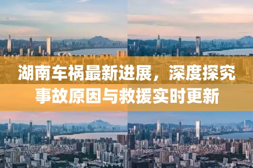 湖南车祸最新进展，深度探究事故原因与救援实时更新