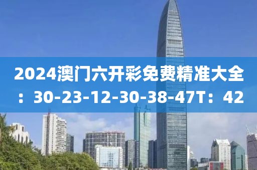 2024澳门六开彩免费精准大全：30-23-12-30-38-47T：42