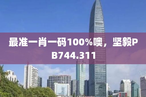 最准一肖一码100%噢，坚毅PB744.311