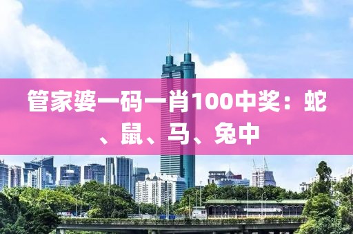 管家婆一码一肖100中奖：蛇、鼠、马、兔中