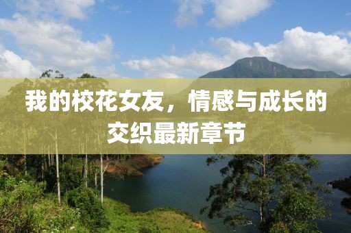 我的校花女友，情感与成长的交织最新章节