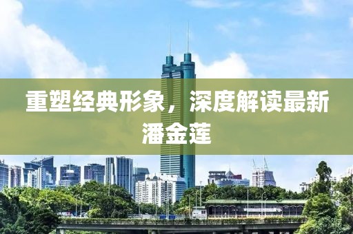 重塑经典形象，深度解读最新潘金莲