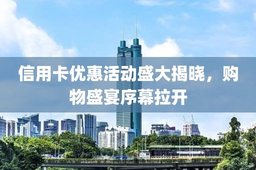 信用卡优惠活动盛大揭晓，购物盛宴序幕拉开