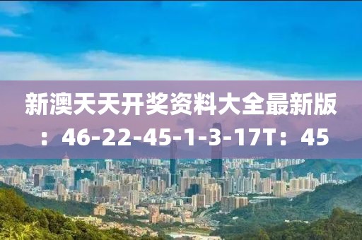 新澳天天开奖资料大全最新版：46-22-45-1-3-17T：45