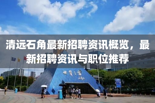 清远石角最新招聘资讯概览，最新招聘资讯与职位推荐