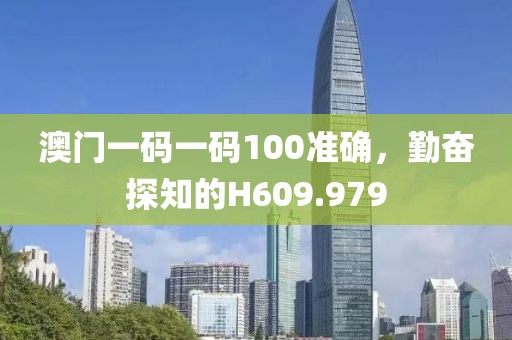 澳门一码一码100准确，勤奋探知的H609.979