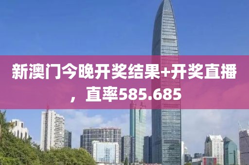 新澳门今晚开奖结果+开奖直播，直率585.685