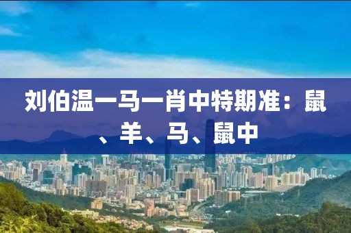 刘伯温一马一肖中特期准：鼠、羊、马、鼠中