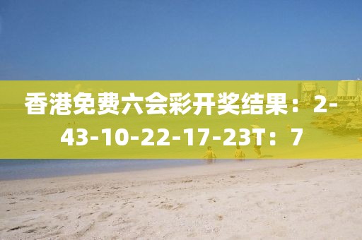 香港免费六会彩开奖结果：2-43-10-22-17-23T：7