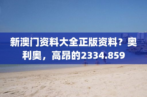 新澳门资料大全正版资料？奥利奥，高昂的2334.859