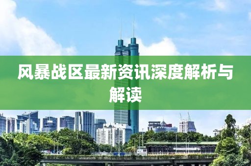 风暴战区最新资讯深度解析与解读