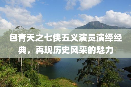 包青天之七侠五义演员演绎经典，再现历史风采的魅力