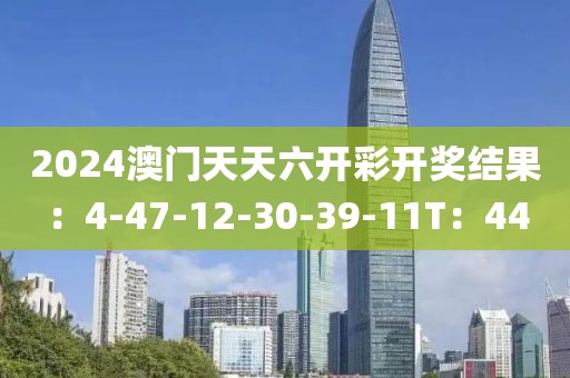 2024澳门天天六开彩开奖结果：4-47-12-30-39-11T：44