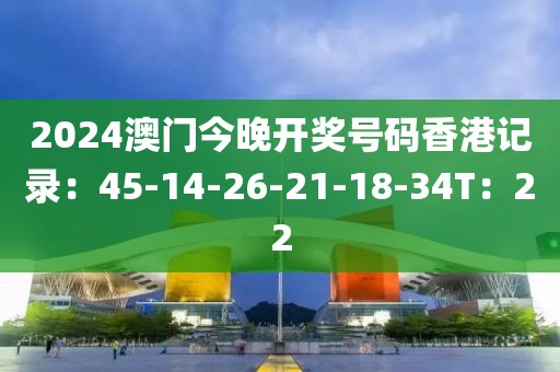 2024澳门今晚开奖号码香港记录：45-14-26-21-18-34T：22