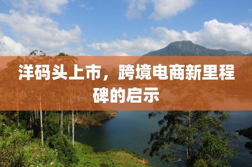 洋码头上市，跨境电商新里程碑的启示