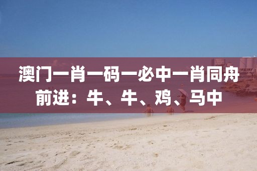 澳门一肖一码一必中一肖同舟前进：牛、牛、鸡、马中