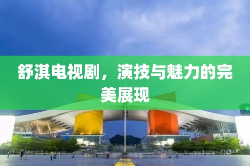舒淇电视剧，演技与魅力的完美展现
