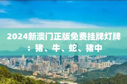 2024新澳门正版免费挂牌灯牌：猪、牛、蛇、猪中