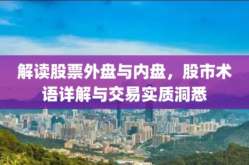 解读股票外盘与内盘，股市术语详解与交易实质洞悉