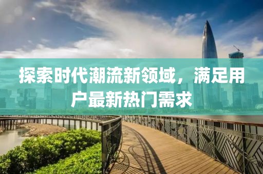探索时代潮流新领域，满足用户最新热门需求