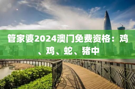管家婆2024澳门免费资格：鸡、鸡、蛇、猪中