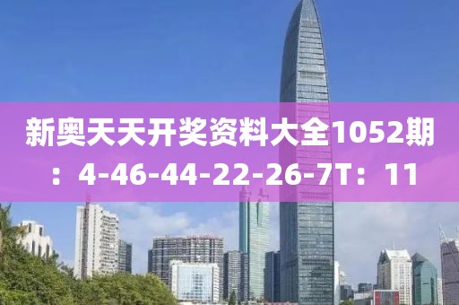 新奥天天开奖资料大全1052期：4-46-44-22-26-7T：11