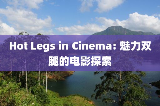 Hot Legs in Cinema: 魅力双腿的电影探索