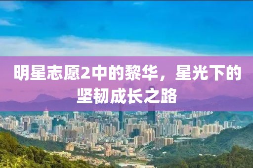 明星志愿2中的黎华，星光下的坚韧成长之路