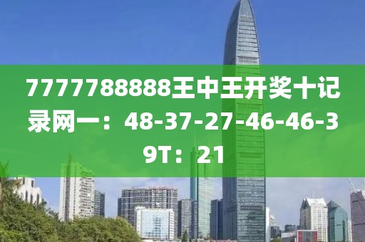 7777788888王中王开奖十记录网一：48-37-27-46-46-39T：21