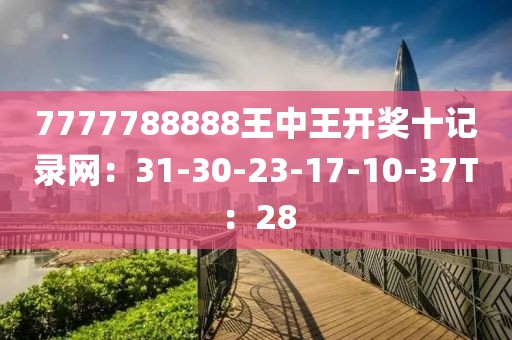 7777788888王中王开奖十记录网：31-30-23-17-10-37T：28