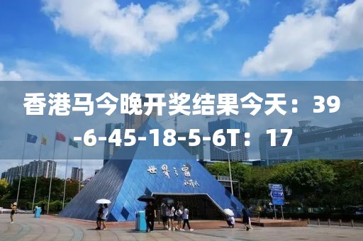 香港马今晚开奖结果今天：39-6-45-18-5-6T：17