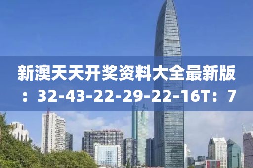 新澳天天开奖资料大全最新版：32-43-22-29-22-16T：7