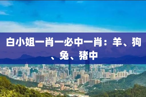 白小姐一肖一必中一肖：羊、狗、兔、猪中