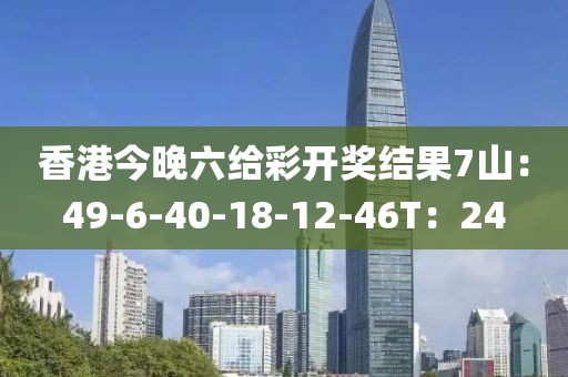 香港今晚六给彩开奖结果7山：49-6-40-18-12-46T：24