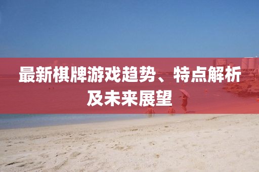 最新棋牌游戏趋势、特点解析及未来展望