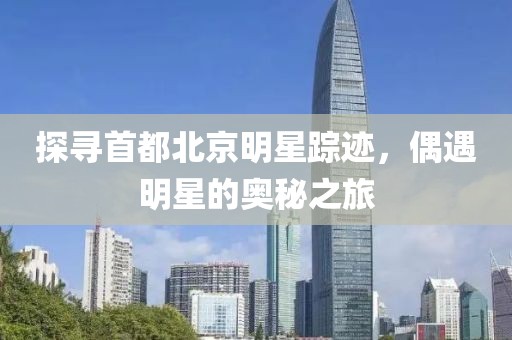 探寻首都北京明星踪迹，偶遇明星的奥秘之旅