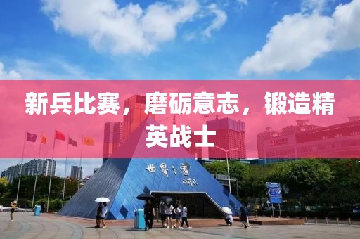 新兵比赛，磨砺意志，锻造精英战士
