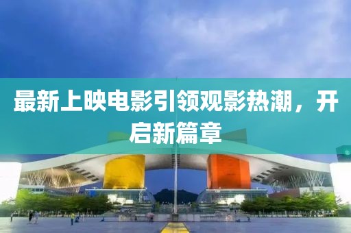 最新上映电影引领观影热潮，开启新篇章