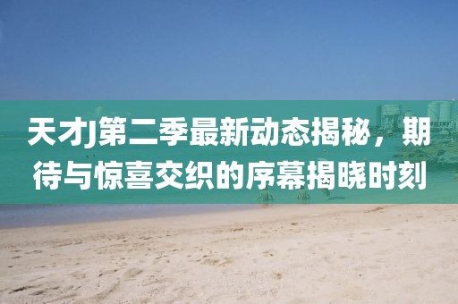 天才J第二季最新动态揭秘，期待与惊喜交织的序幕揭晓时刻