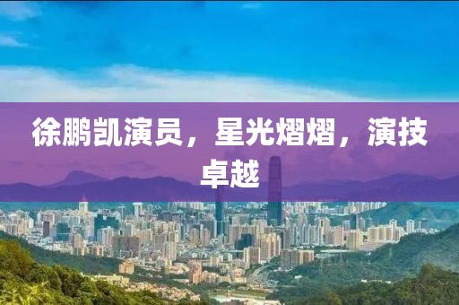 徐鹏凯演员，星光熠熠，演技卓越
