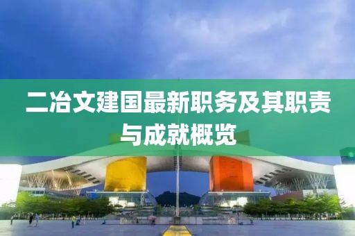 二冶文建国最新职务及其职责与成就概览